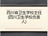 四川省卫生学校主任(四川卫生学校负责人)