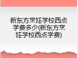 新东方烹饪学校西点学费多少(新东方烹饪学校西点学费)