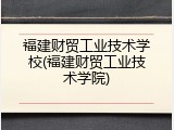 福建财贸工业技术学校(福建财贸工业技术学院)
