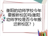 衡阳的幼师学校今年要搬新校区吗(衡阳幼师学校是否今年搬迁新校区？)