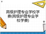 高级护理专业学校学费(高级护理专业学校学费)