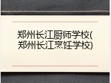 郑州长江厨师学校(郑州长江烹饪学校)