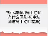 初中幼师和高中幼师有什么区别(初中幼师与高中幼师差异)