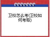 卫校怎么考(卫校如何考取)