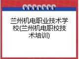 兰州机电职业技术学校(兰州机电职校技术培训)