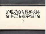 护理好的专科学校排名(护理专业学校排名)