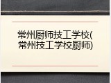 常州厨师技工学校(常州技工学校厨师)