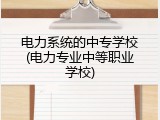电力系统的中专学校(电力专业中等职业学校)