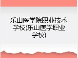 乐山医学院职业技术学校(乐山医学职业学校)