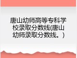 唐山幼师高等专科学校录取分数线(唐山幼师录取分数线。)