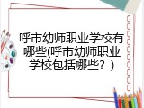 呼市幼师职业学校有哪些(呼市幼师职业学校包括哪些？)