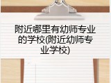 附近哪里有幼师专业的学校(附近幼师专业学校)