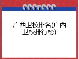 广西卫校排名(广西卫校排行榜)