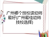 广州哪个技校读幼师最好(广州最佳幼师技校选择)