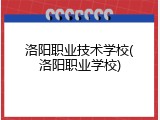 洛阳职业技术学校(洛阳职业学校)