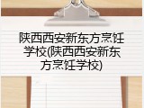 陕西西安新东方烹饪学校(陕西西安新东方烹饪学校)