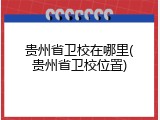 贵州省卫校在哪里(贵州省卫校位置)