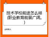 技术学校前途怎么样(职业教育前景广阔。)