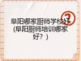 阜阳哪家厨师学校好(阜阳厨师培训哪家好？)