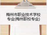 梅州市职业技术学校专业(梅州职校专业)