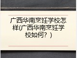 广西华南烹饪学校怎样(广西华南烹饪学校如何？)
