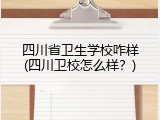 四川省卫生学校咋样(四川卫校怎么样？)