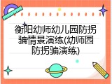 衡阳幼师幼儿园防拐骗情景演练(幼师园防拐骗演练)