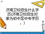 济南卫校招生什么学历(济南卫校招生对象为初中至中专学历。)