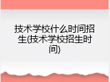 技术学校什么时间招生(技术学校招生时间)