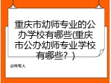 重庆市幼师专业的公办学校有哪些(重庆市公办幼师专业学校有哪些？)
