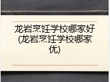 龙岩烹饪学校哪家好(龙岩烹饪学校哪家优)