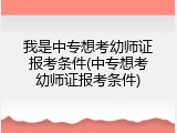 我是中专想考幼师证报考条件(中专想考幼师证报考条件)