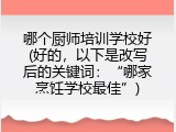 哪个厨师培训学校好(好的，以下是改写后的关键词：“哪家烹饪学校最佳”)