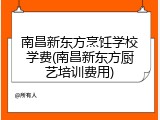 南昌新东方烹饪学校学费(南昌新东方厨艺培训费用)