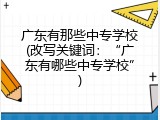 广东有那些中专学校(改写关键词：“广东有哪些中专学校”)