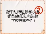 衡阳幼师进修学校有哪些(衡阳幼师进修学校有哪些？)