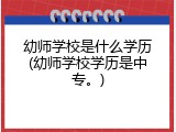 幼师学校是什么学历(幼师学校学历是中专。)