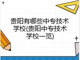贵阳有哪些中专技术学校(贵阳中专技术学校一览)