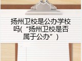 扬州卫校是公办学校吗(“扬州卫校是否属于公办”)