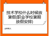 技术学校什么时候放暑假(职业学校暑期放假安排)