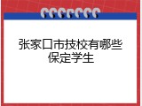 张家口市技校有哪些保定学生