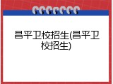 昌平卫校招生(昌平卫校招生)