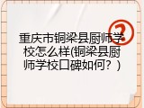 重庆市铜梁县厨师学校怎么样(铜梁县厨师学校口碑如何？)