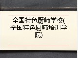 全国特色厨师学校(全国特色厨师培训学院)