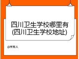 四川卫生学校哪里有(四川卫生学校地址)