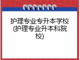 护理专业专升本学校(护理专业升本科院校)