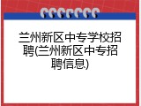 兰州新区中专学校招聘(兰州新区中专招聘信息)