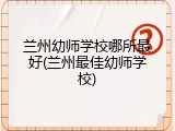 兰州幼师学校哪所最好(兰州最佳幼师学校)