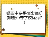 哪些中专学校比较好(哪些中专学校优秀？)