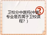 卫校分中医吗(中医专业是否属于卫校课程？)